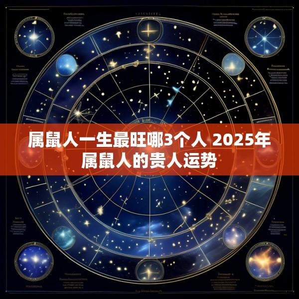 属鼠人一生最旺哪3个人 2025年属鼠人的贵人运势