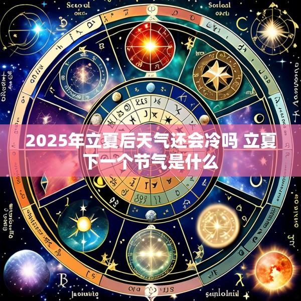 2025年立夏后天气还会冷吗 立夏下一个节气是什么