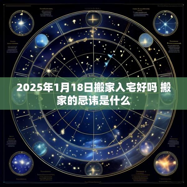 2025年1月18日搬家入宅好吗 搬家的忌讳是什么