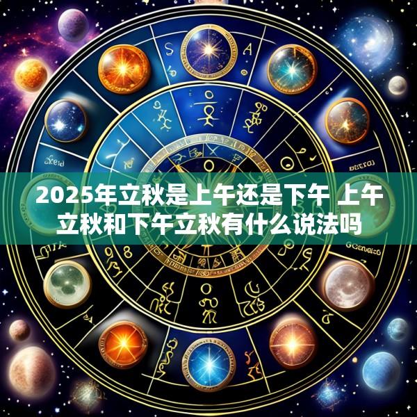 2025年立秋是上午还是下午 上午立秋和下午立秋有什么说法吗