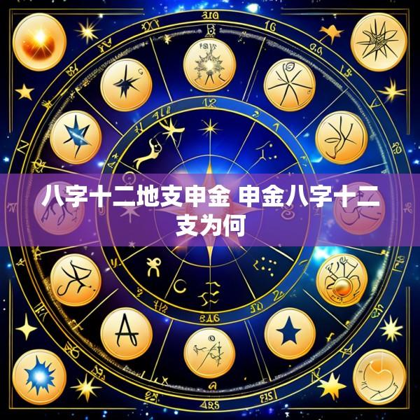 八字十二地支申金 申金八字十二支为何