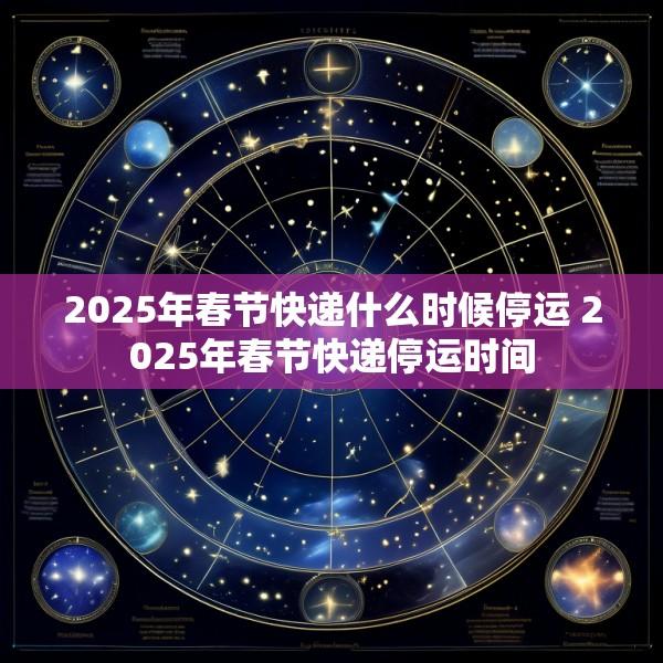 2025年春节快递什么时候停运 2025年春节快递停运时间