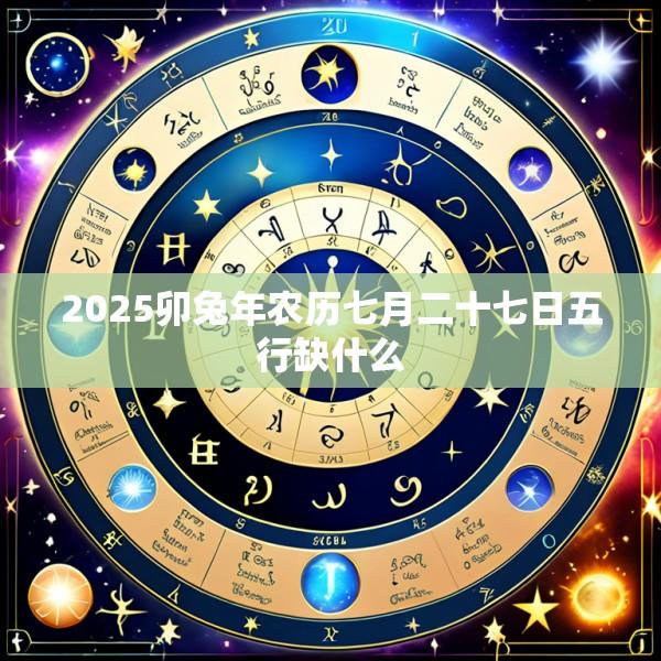 2025卯兔年农历七月二十七日五行缺什么