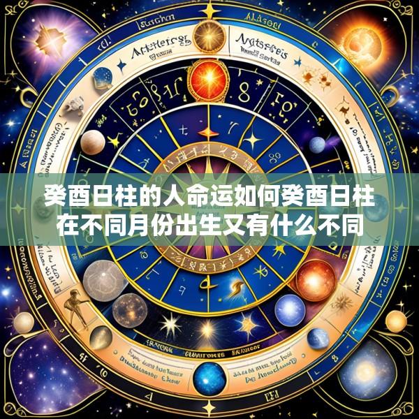 癸酉日柱的人命运如何癸酉日柱在不同月份出生又有什么不同