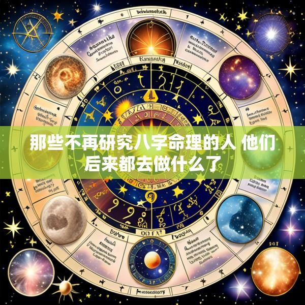 那些不再研究八字命理的人 他们后来都去做什么了