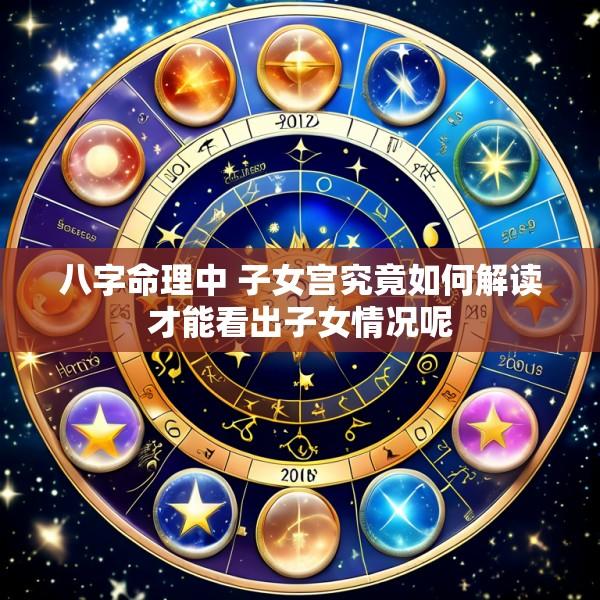 八字命理中 子女宫究竟如何解读才能看出子女情况呢