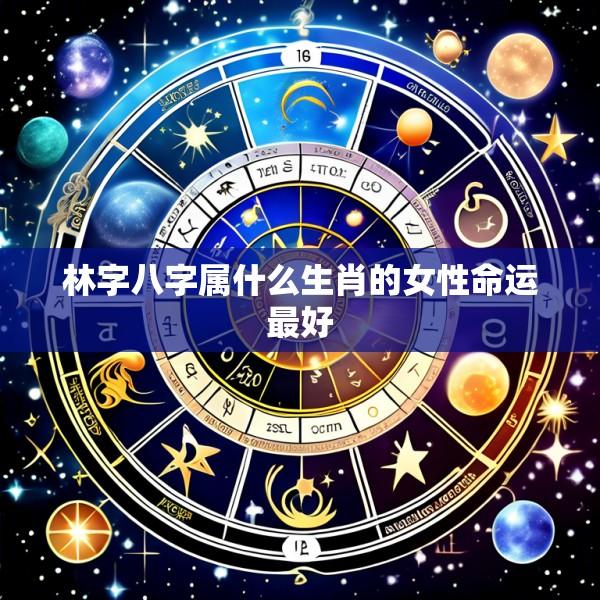 林字八字属什么生肖的女性命运最好