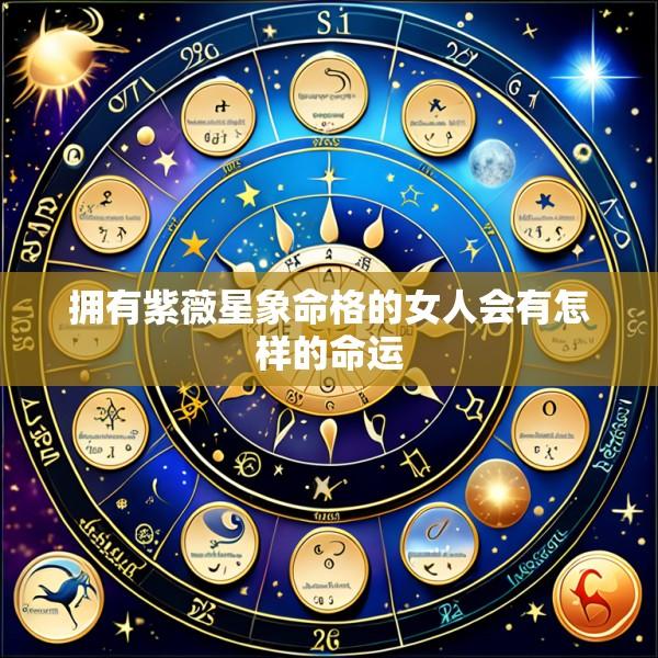 拥有紫薇星象命格的女人会有怎样的命运