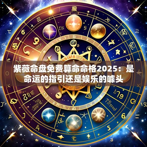 紫薇命盘免费算命命格2025：是命运的指引还是娱乐的噱头