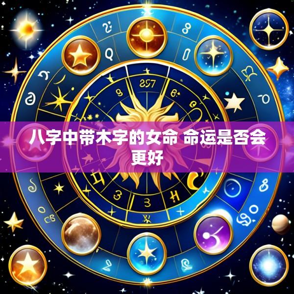 八字中带木字的女命 命运是否会更好