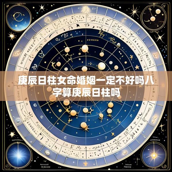 庚辰日柱女命婚姻一定不好吗八字算庚辰日柱吗
