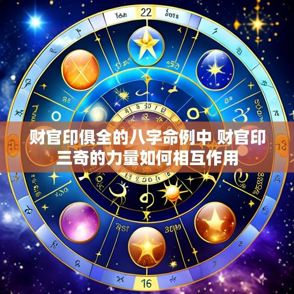 财官印俱全的八字命例中 财官印三奇的力量如何相互作用