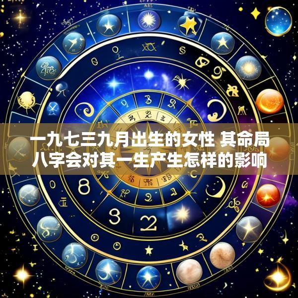 一九七三九月出生的女性 其命局八字会对其一生产生怎样的影响