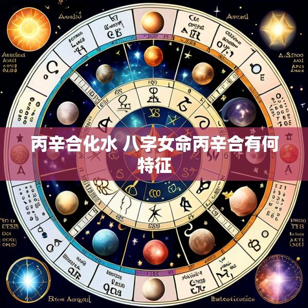 丙辛合化水 八字女命丙辛合有何特征