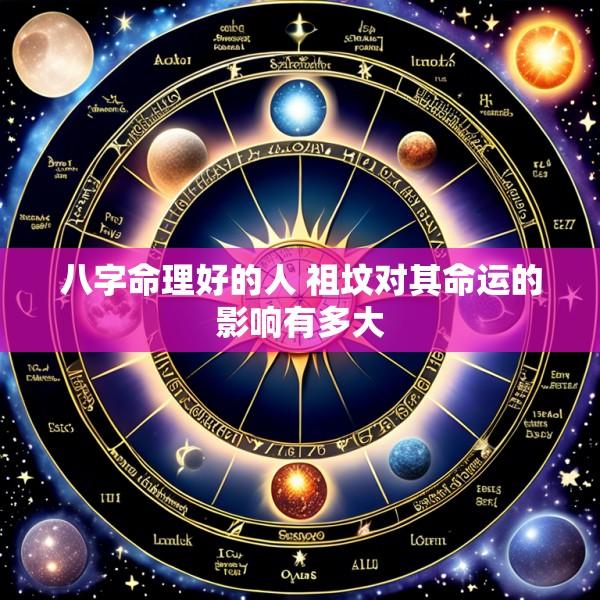 八字命理好的人 祖坟对其命运的影响有多大