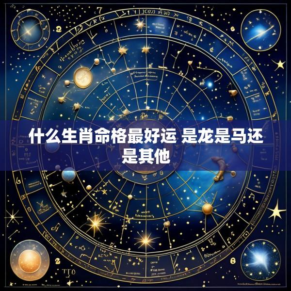 什么生肖命格最好运 是龙是马还是其他