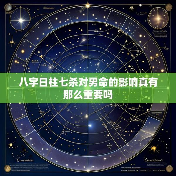 八字日柱七杀对男命的影响真有那么重要吗