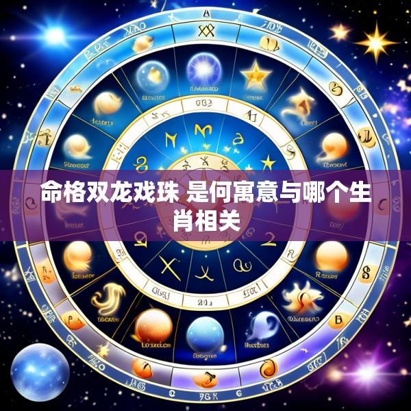 命格双龙戏珠 是何寓意与哪个生肖相关