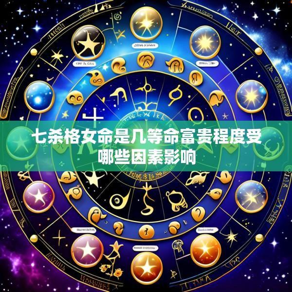 七杀格女命是几等命富贵程度受哪些因素影响