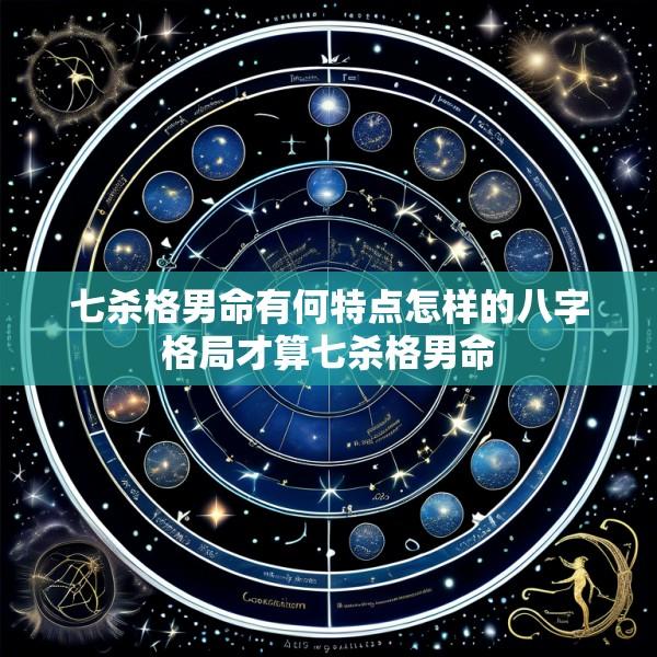七杀格男命有何特点怎样的八字格局才算七杀格男命