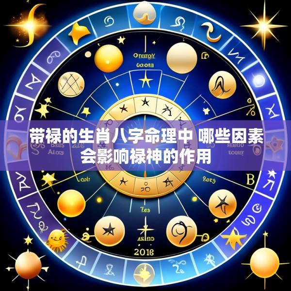带禄的生肖八字命理中 哪些因素会影响禄神的作用