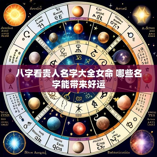 八字看贵人名字大全女命 哪些名字能带来好运