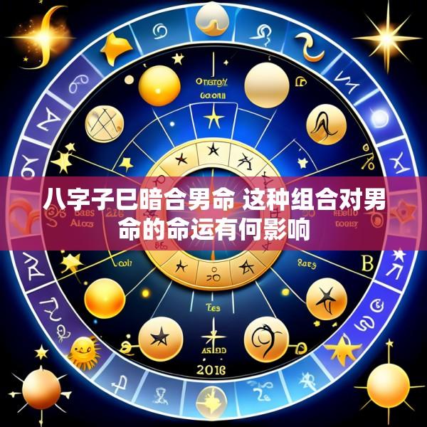 八字子巳暗合男命 这种组合对男命的命运有何影响