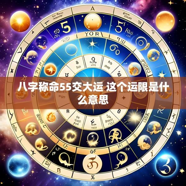 八字称命55交大运 这个运限是什么意思