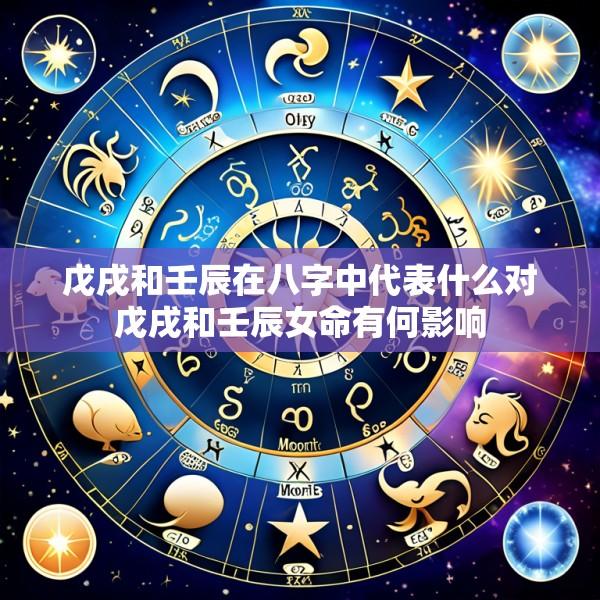 戊戌和壬辰在八字中代表什么对戊戌和壬辰女命有何影响