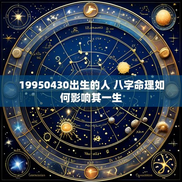 19950430出生的人 八字命理如何影响其一生