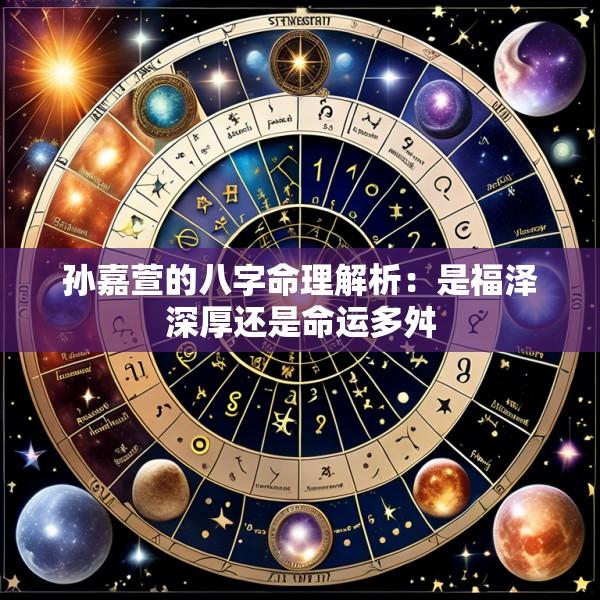 孙嘉萱的八字命理解析：是福泽深厚还是命运多舛