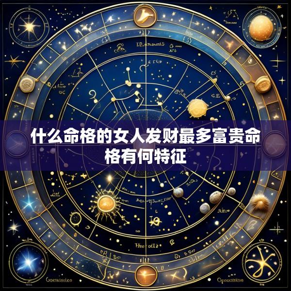 什么命格的女人发财最多富贵命格有何特征
