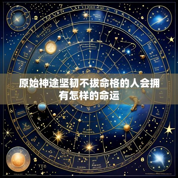 原始神途坚韧不拔命格的人会拥有怎样的命运