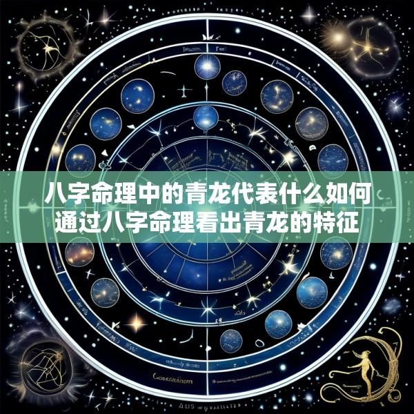 八字命理中的青龙代表什么如何通过八字命理看出青龙的特征