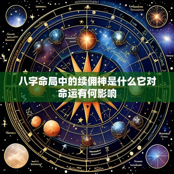 八字命局中的续佣神是什么它对命运有何影响