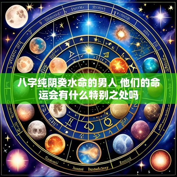 八字纯阴癸水命的男人 他们的命运会有什么特别之处吗