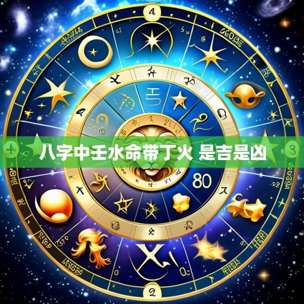 八字中壬水命带丁火 是吉是凶