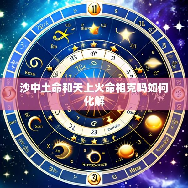 沙中土命和天上火命相克吗如何化解
