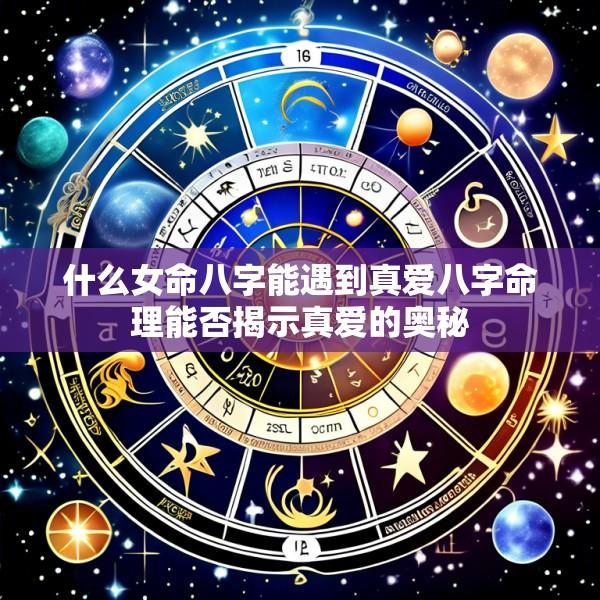 什么女命八字能遇到真爱八字命理能否揭示真爱的奥秘