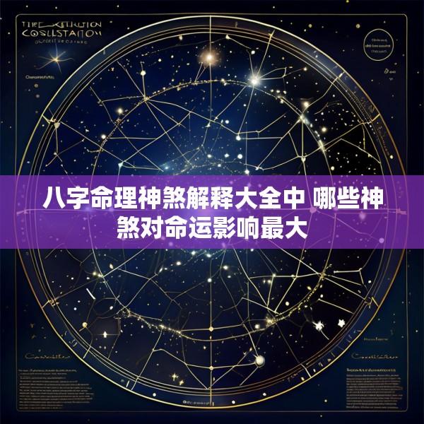 八字命理神煞解释大全中 哪些神煞对命运影响最大