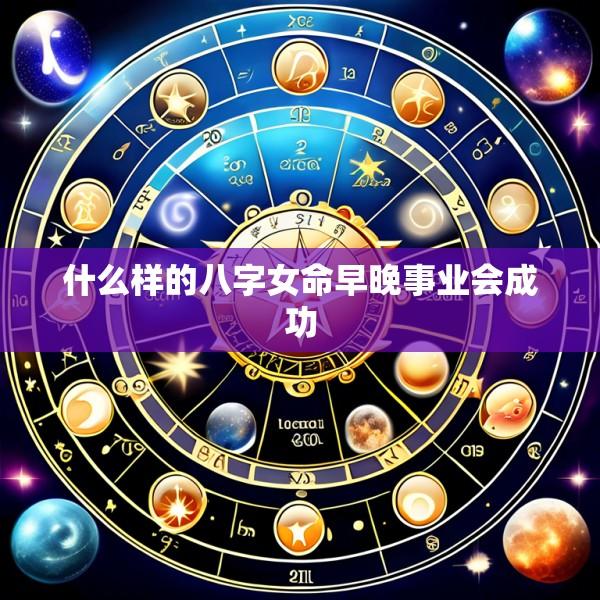 什么样的八字女命早晚事业会成功