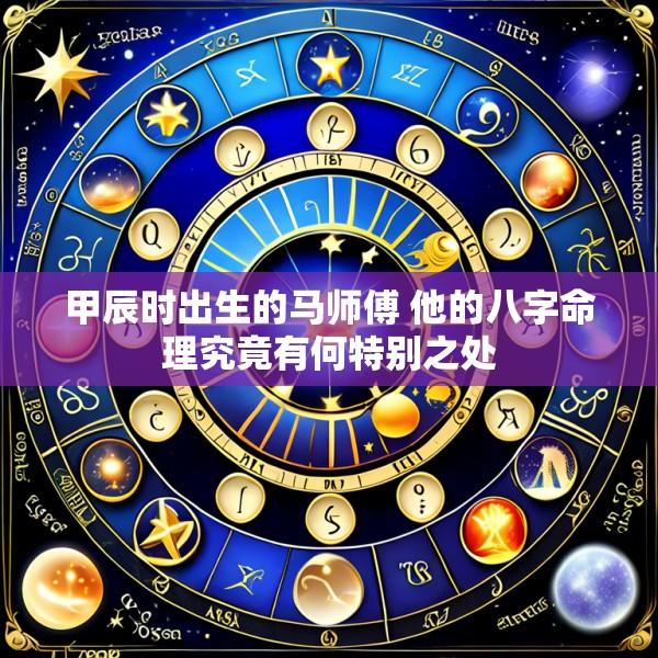 甲辰时出生的马师傅 他的八字命理究竟有何特别之处