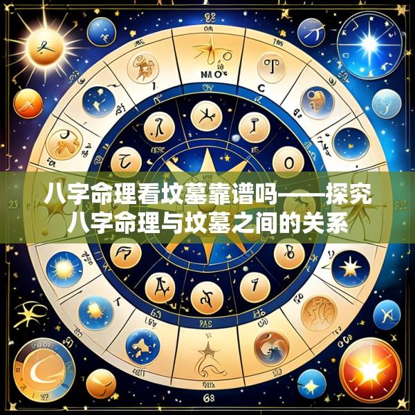 八字命理看坟墓靠谱吗——探究八字命理与坟墓之间的关系