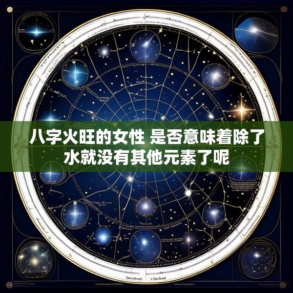 八字火旺的女性 是否意味着除了水就没有其他元素了呢