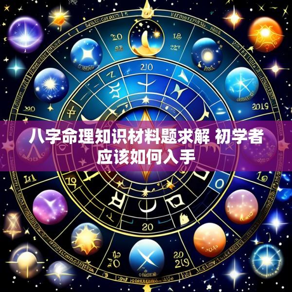 八字命理知识材料题求解 初学者应该如何入手