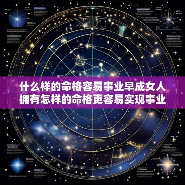 什么样的命格容易事业早成女人拥有怎样的命格更容易实现事业成功