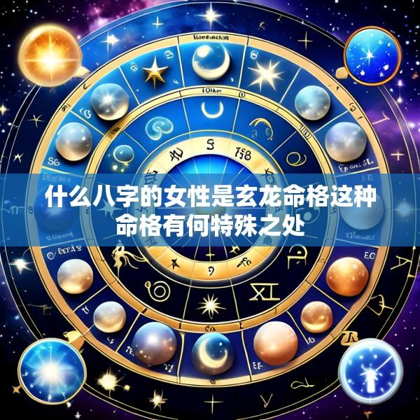 什么八字的女性是玄龙命格这种命格有何特殊之处