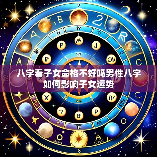 八字看子女命格不好吗男性八字如何影响子女运势