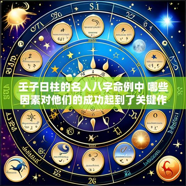 壬子日柱的名人八字命例中 哪些因素对他们的成功起到了关键作用