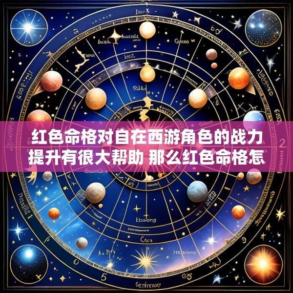 红色命格对自在西游角色的战力提升有很大帮助 那么红色命格怎么选呢
